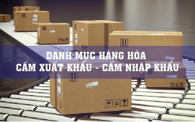 DANH MỤC HÀNG HÓA CẤM XUẤT KHẨU - CẤM NHẬP KHẨU THEO QUY ĐỊNH MỚI NHẤT